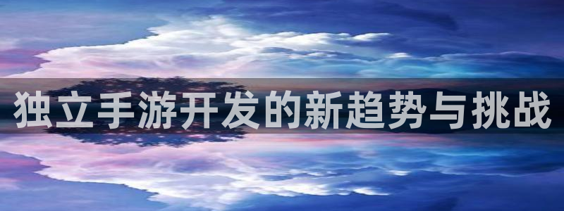 V8娱乐登录：独立手游开发的新趋势与挑战