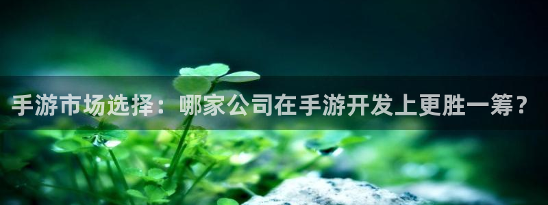 V8娱乐注册：手游市场选择：哪家公司在手游开发上更胜一筹？