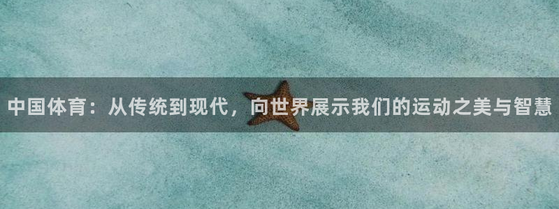 678体育知识：中国体育：从传统到现代，向世界展示我们的运动之美与智慧