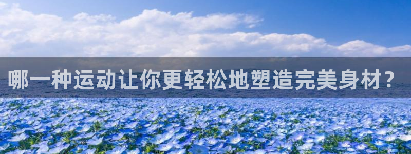 678体育app：哪一种运动让你更轻松地塑造完美身材？