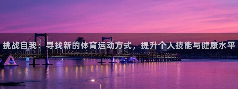 皇冠678体育：挑战自我：寻找新的体育运动方式，提升个人技能与健康水平