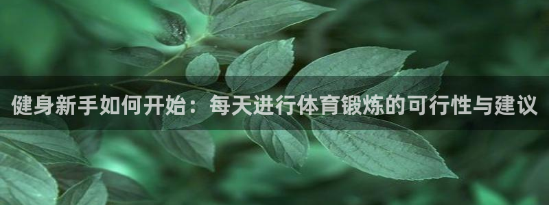 皇冠678体育：健身新手如何开始：每天进行体育锻炼的可行性与建议