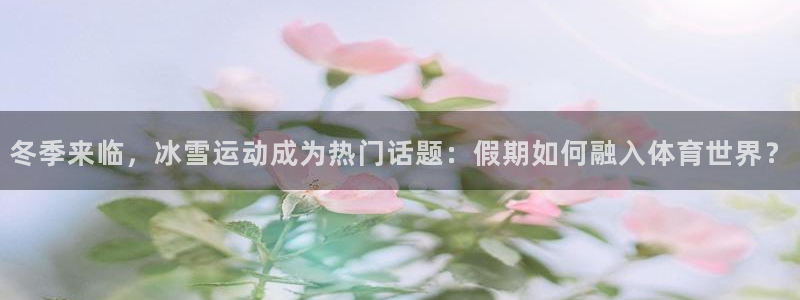 678体育知识：冬季来临，冰雪运动成为热门话题：假期如何融入体育世界？
